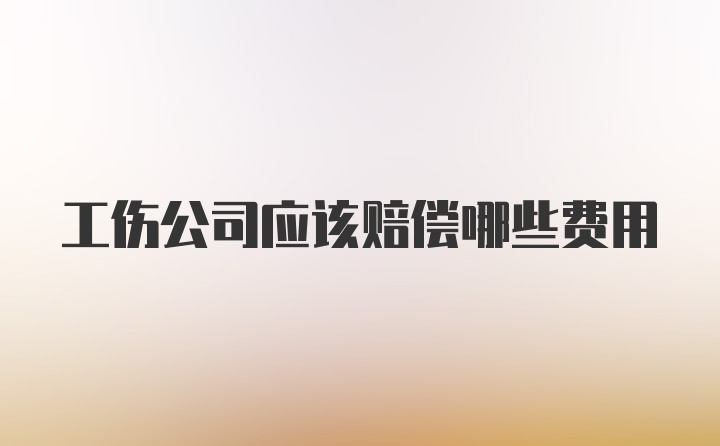 工伤公司应该赔偿哪些费用