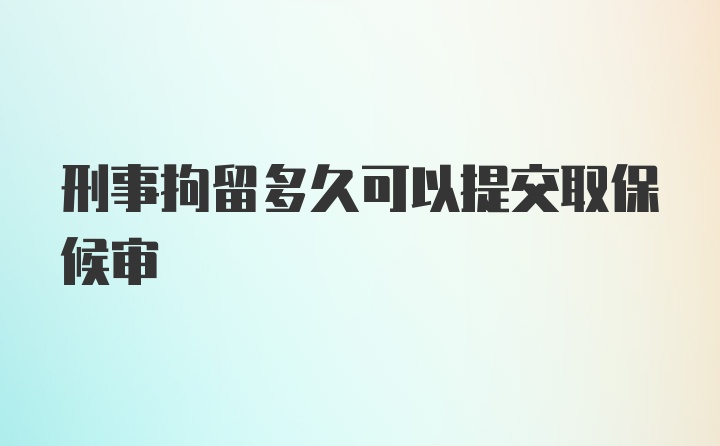 刑事拘留多久可以提交取保候审