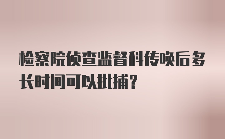 检察院侦查监督科传唤后多长时间可以批捕？