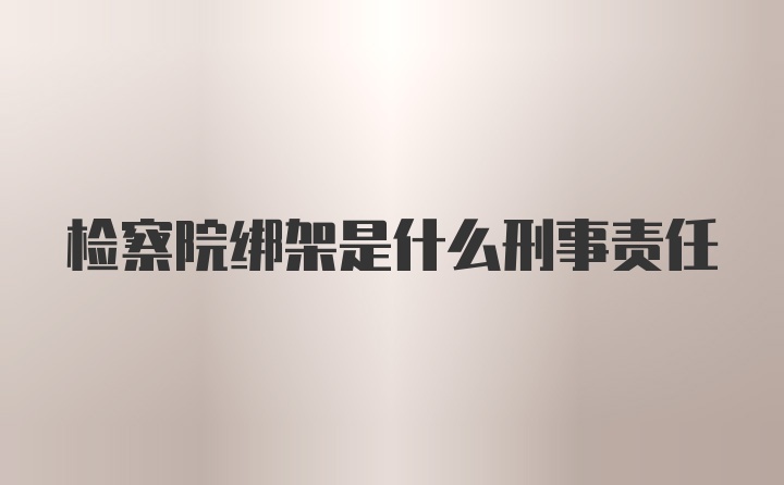 检察院绑架是什么刑事责任