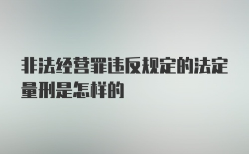 非法经营罪违反规定的法定量刑是怎样的