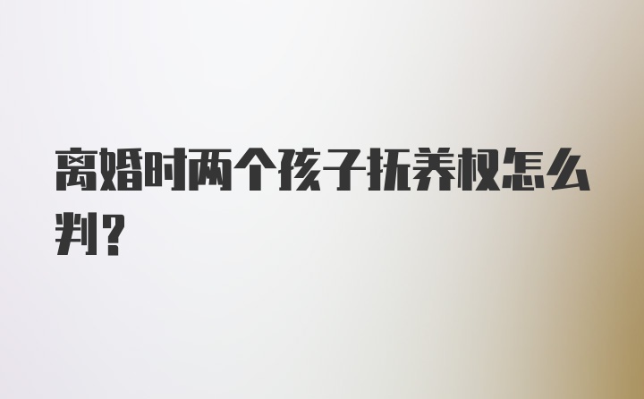 离婚时两个孩子抚养权怎么判?