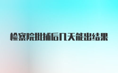 检察院批捕后几天能出结果