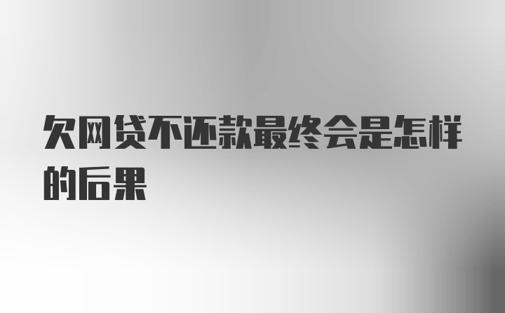 欠网贷不还款最终会是怎样的后果