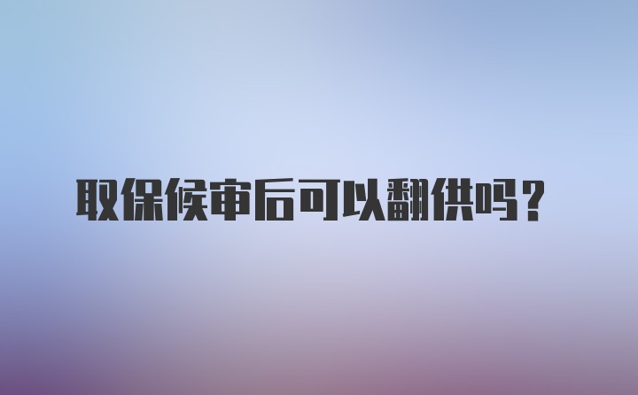 取保候审后可以翻供吗?