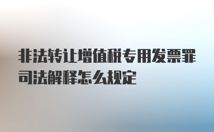 非法转让增值税专用发票罪司法解释怎么规定