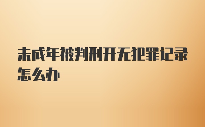 未成年被判刑开无犯罪记录怎么办