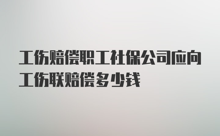 工伤赔偿职工社保公司应向工伤联赔偿多少钱