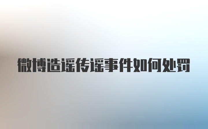 微博造谣传谣事件如何处罚