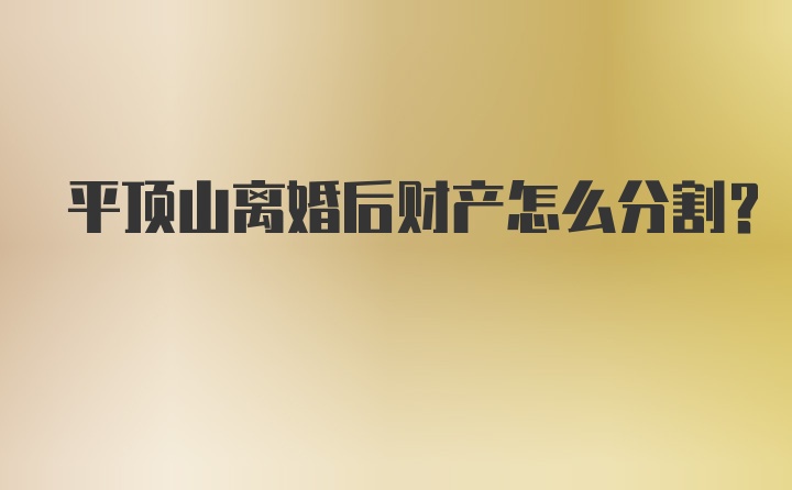 平顶山离婚后财产怎么分割？