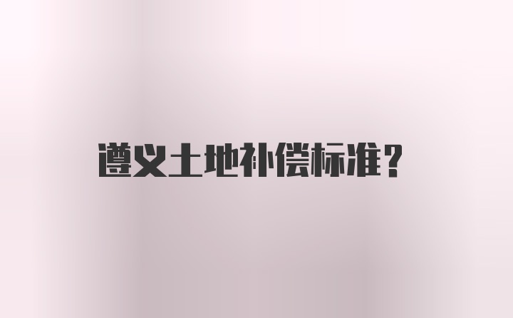 遵义土地补偿标准?