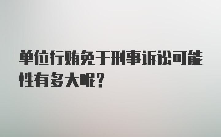 单位行贿免于刑事诉讼可能性有多大呢？