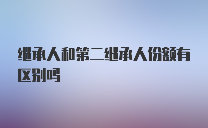 继承人和第二继承人份额有区别吗