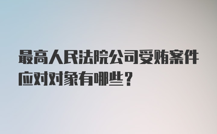 最高人民法院公司受贿案件应对对象有哪些？