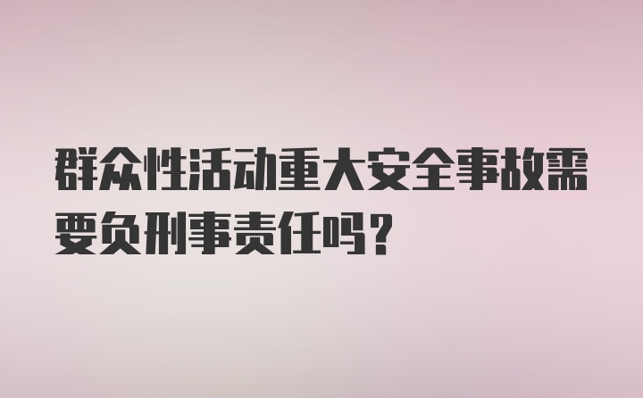 群众性活动重大安全事故需要负刑事责任吗？