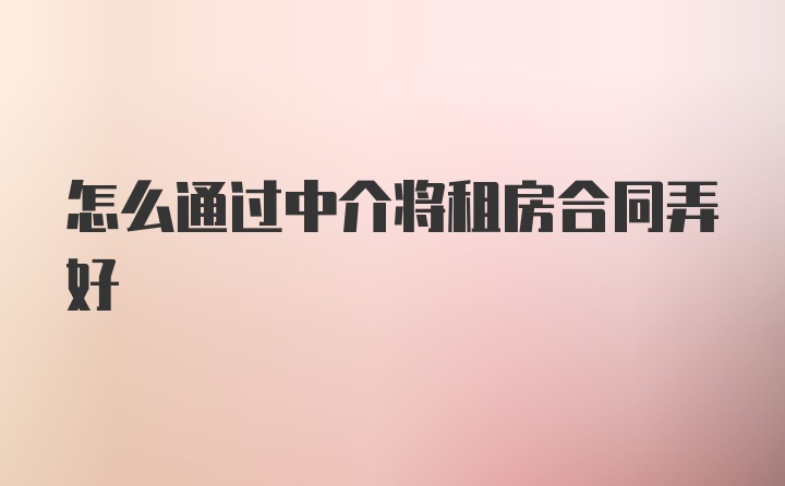 怎么通过中介将租房合同弄好