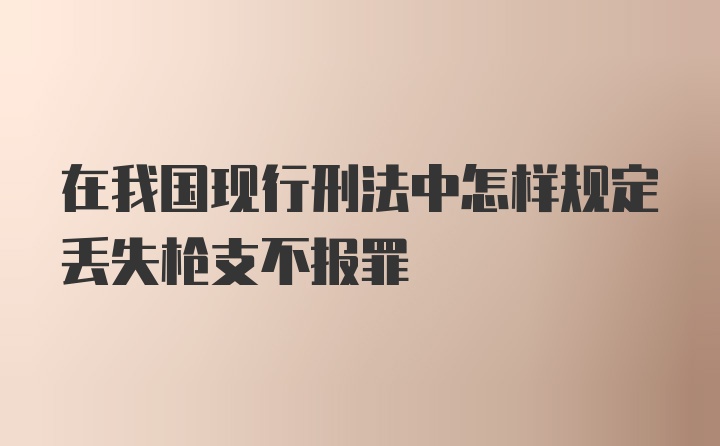 在我国现行刑法中怎样规定丢失枪支不报罪