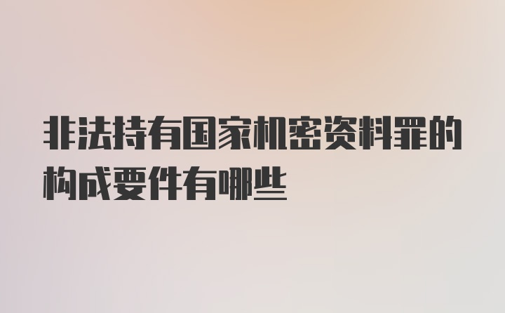 非法持有国家机密资料罪的构成要件有哪些