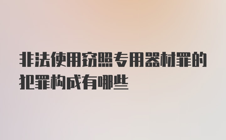 非法使用窃照专用器材罪的犯罪构成有哪些