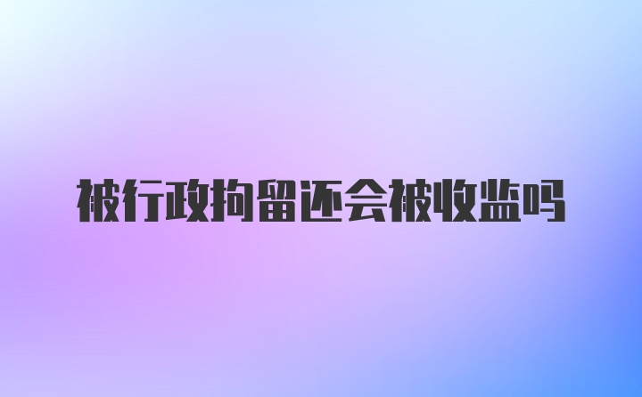 被行政拘留还会被收监吗