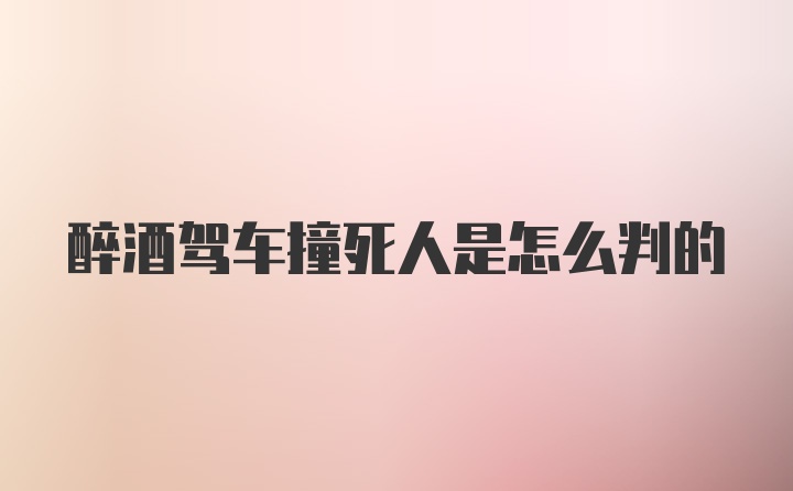 醉酒驾车撞死人是怎么判的