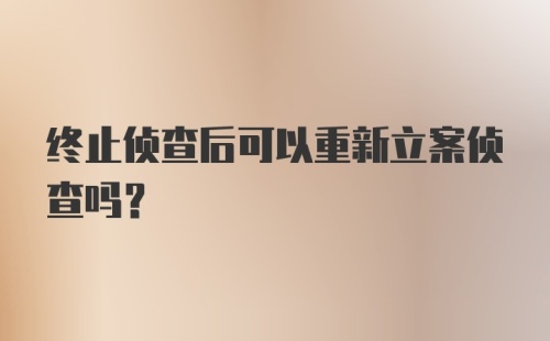 终止侦查后可以重新立案侦查吗？