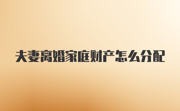夫妻离婚家庭财产怎么分配
