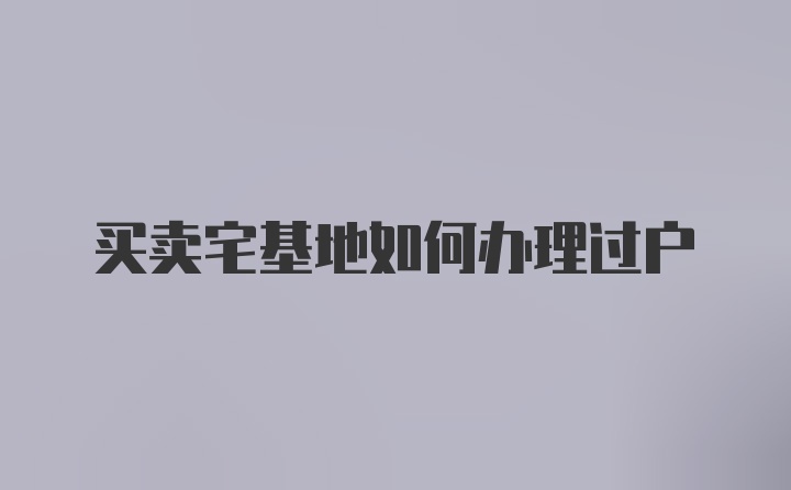 买卖宅基地如何办理过户