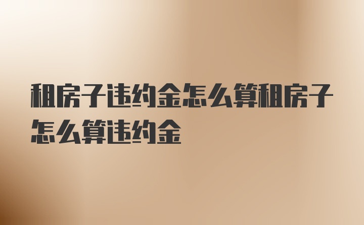 租房子违约金怎么算租房子怎么算违约金