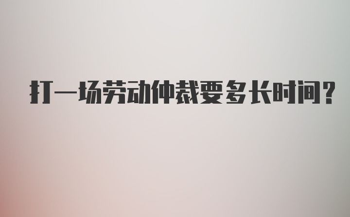 打一场劳动仲裁要多长时间？