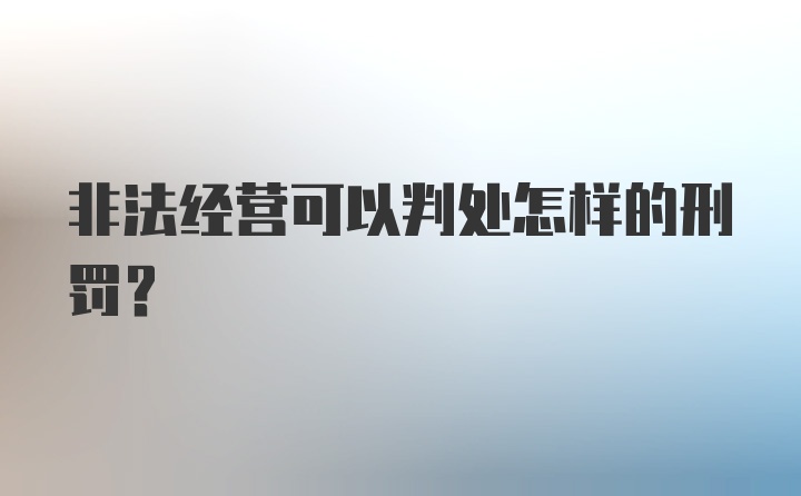 非法经营可以判处怎样的刑罚？