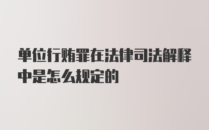 单位行贿罪在法律司法解释中是怎么规定的