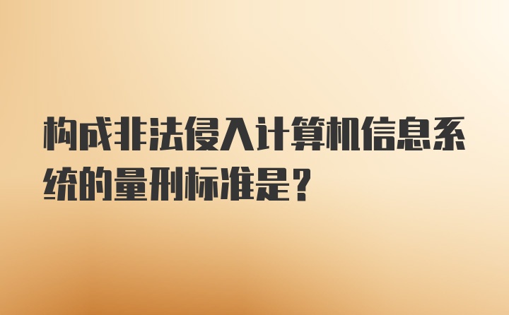 构成非法侵入计算机信息系统的量刑标准是？