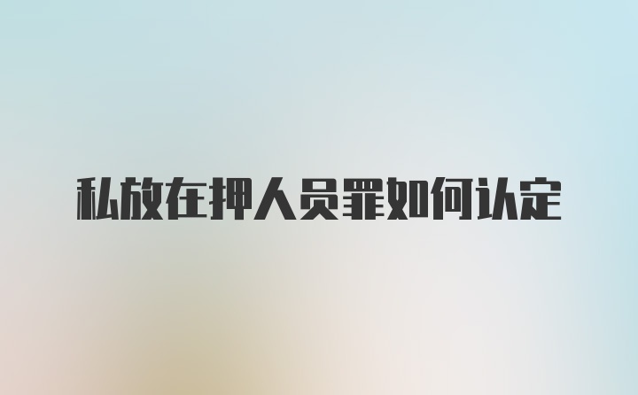 私放在押人员罪如何认定