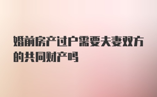 婚前房产过户需要夫妻双方的共同财产吗