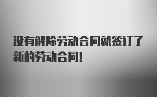 没有解除劳动合同就签订了新的劳动合同！