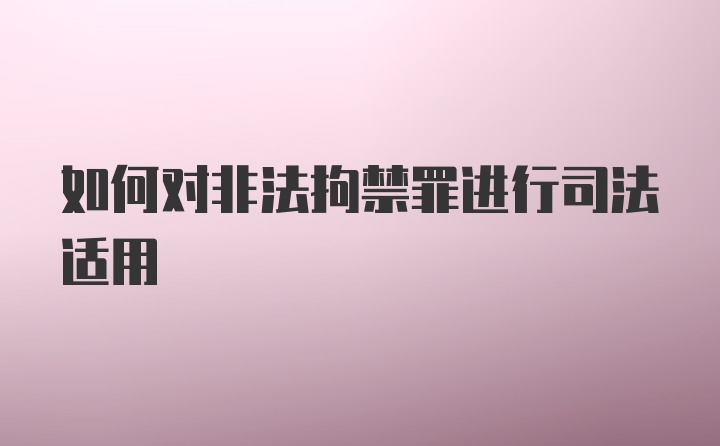 如何对非法拘禁罪进行司法适用