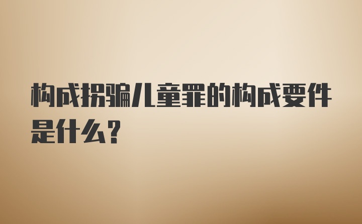 构成拐骗儿童罪的构成要件是什么？