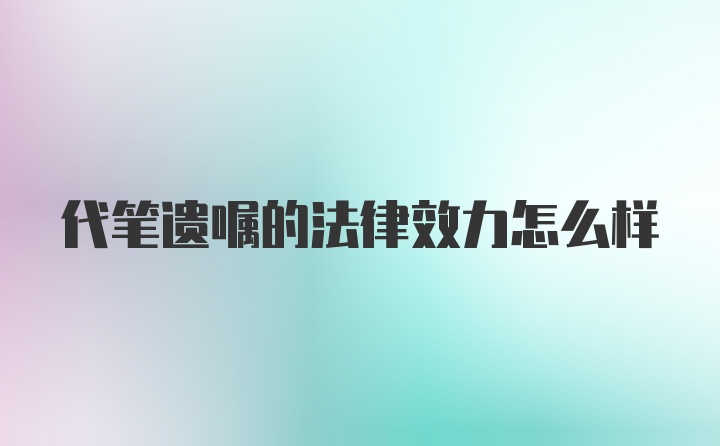 代笔遗嘱的法律效力怎么样