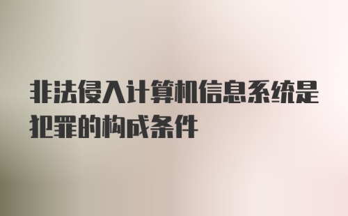 非法侵入计算机信息系统是犯罪的构成条件