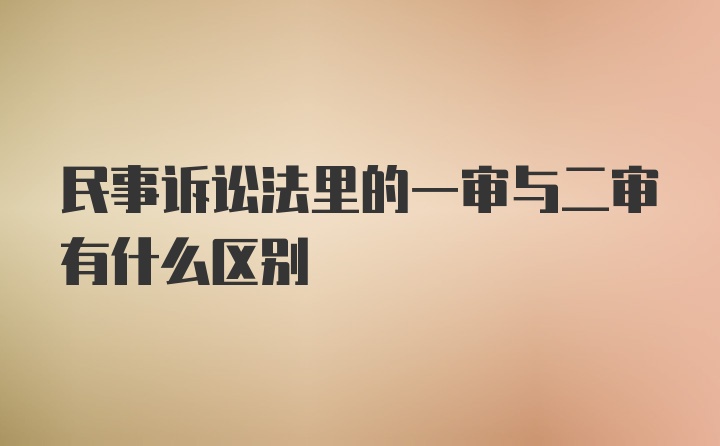 民事诉讼法里的一审与二审有什么区别