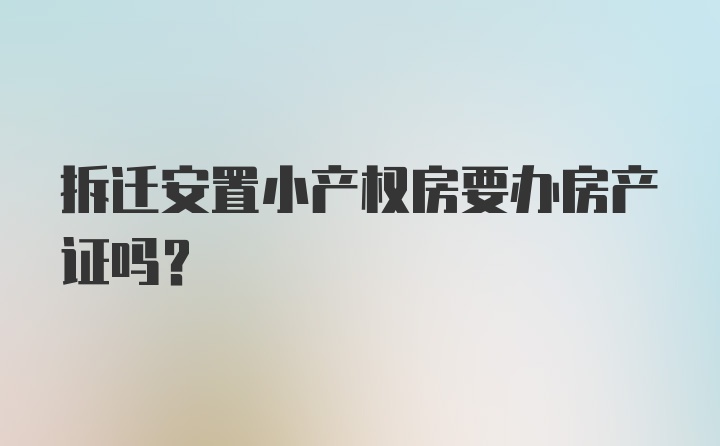 拆迁安置小产权房要办房产证吗？