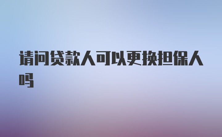 请问贷款人可以更换担保人吗