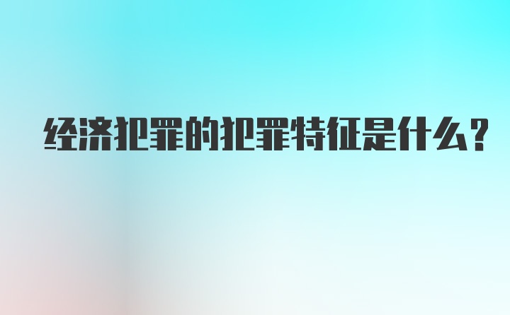 经济犯罪的犯罪特征是什么?