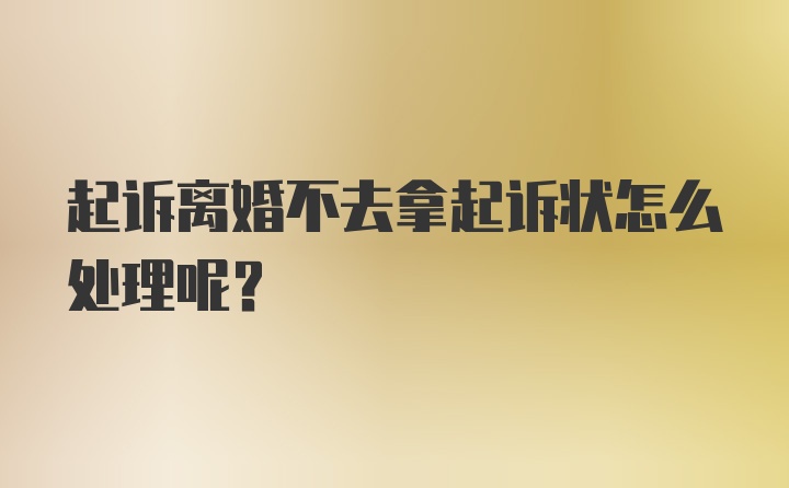 起诉离婚不去拿起诉状怎么处理呢？