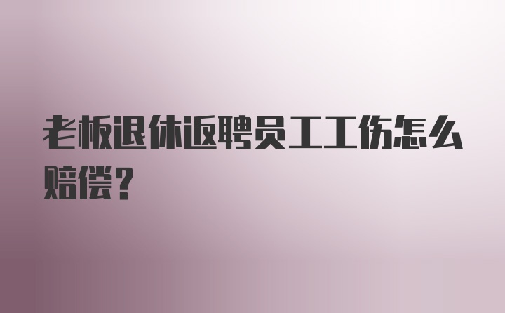 老板退休返聘员工工伤怎么赔偿？