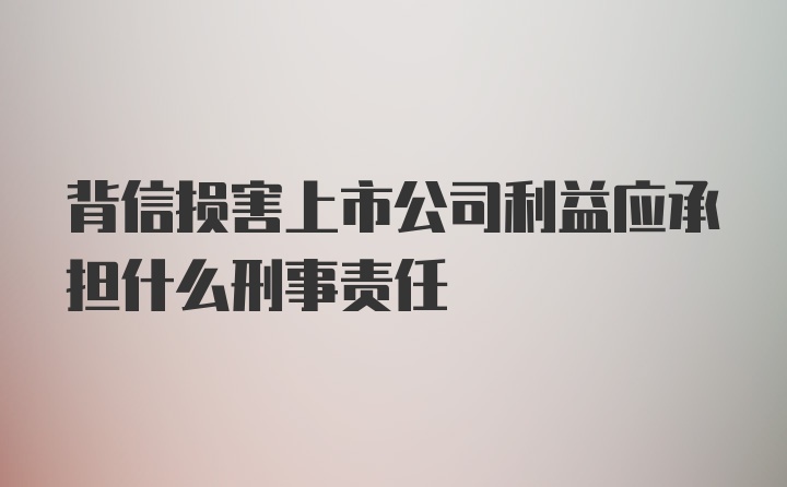 背信损害上市公司利益应承担什么刑事责任