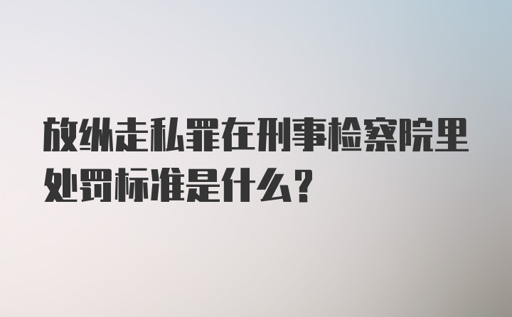 放纵走私罪在刑事检察院里处罚标准是什么？