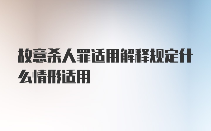 故意杀人罪适用解释规定什么情形适用