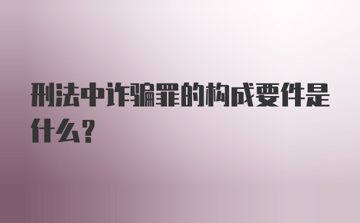 刑法中诈骗罪的构成要件是什么？